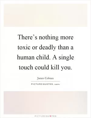 There’s nothing more toxic or deadly than a human child. A single touch could kill you Picture Quote #1