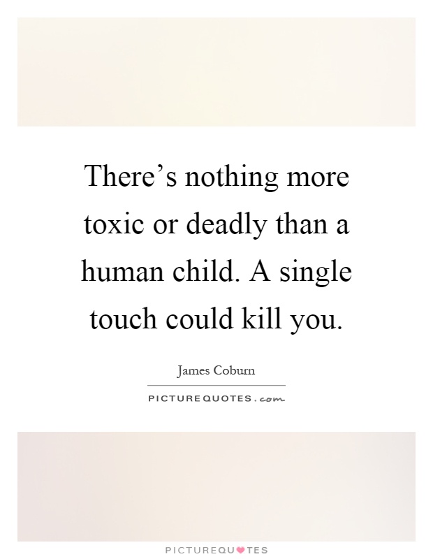 There's nothing more toxic or deadly than a human child. A single touch could kill you Picture Quote #1