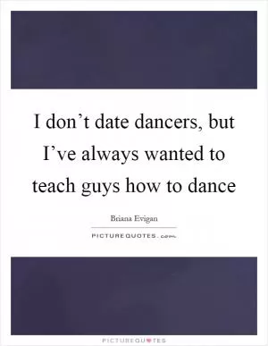 I don’t date dancers, but I’ve always wanted to teach guys how to dance Picture Quote #1