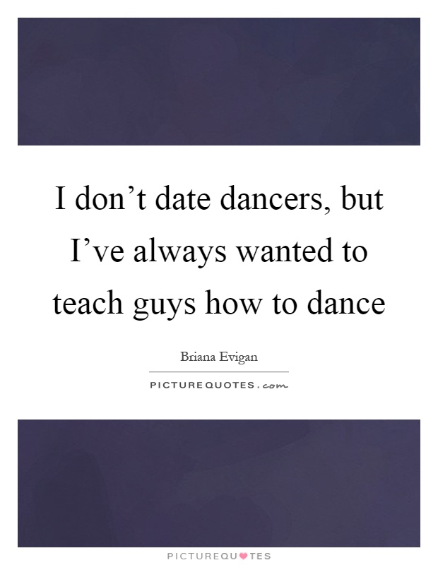 I don't date dancers, but I've always wanted to teach guys how to dance Picture Quote #1