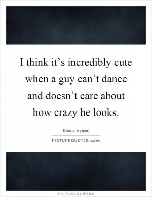 I think it’s incredibly cute when a guy can’t dance and doesn’t care about how crazy he looks Picture Quote #1