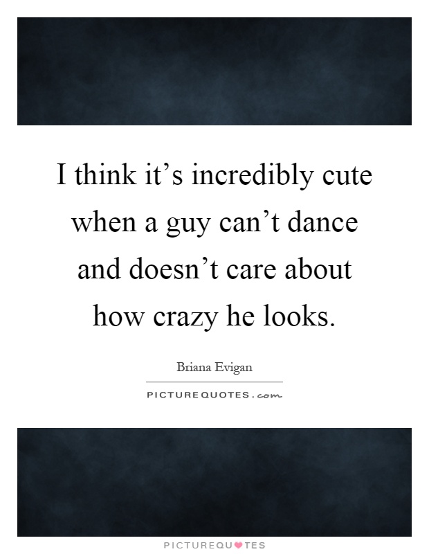 I think it's incredibly cute when a guy can't dance and doesn't care about how crazy he looks Picture Quote #1