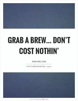 Grab a brew... don’t cost nothin’ Picture Quote #1