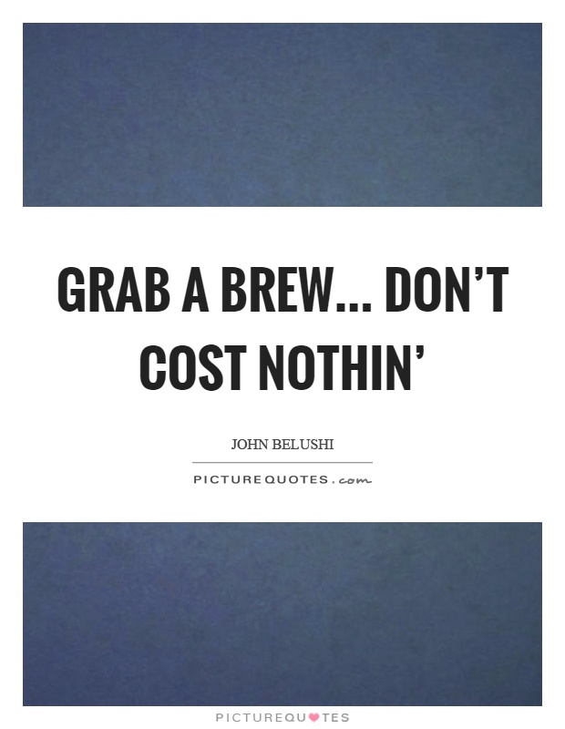 Grab a brew... don't cost nothin' Picture Quote #1