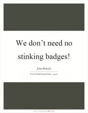 We don’t need no stinking badges! Picture Quote #1