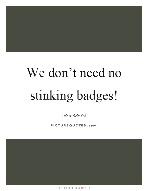 We don't need no stinking badges! Picture Quote #1