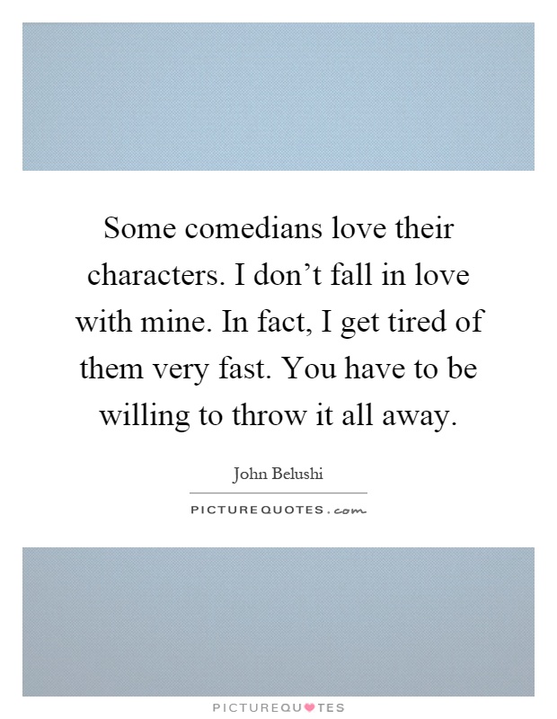 Some comedians love their characters. I don't fall in love with mine. In fact, I get tired of them very fast. You have to be willing to throw it all away Picture Quote #1