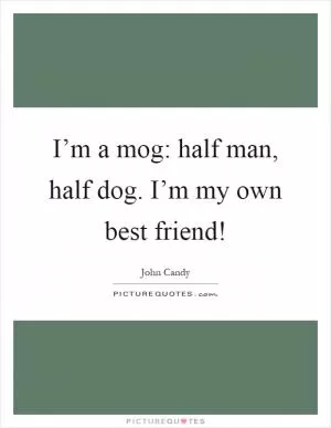 I’m a mog: half man, half dog. I’m my own best friend! Picture Quote #1
