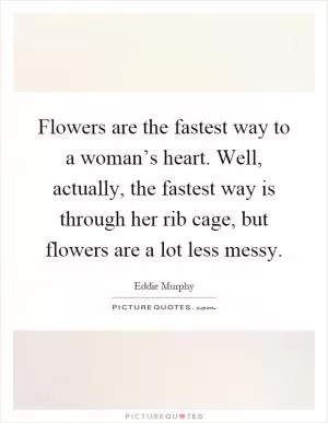 Flowers are the fastest way to a woman’s heart. Well, actually, the fastest way is through her rib cage, but flowers are a lot less messy Picture Quote #1