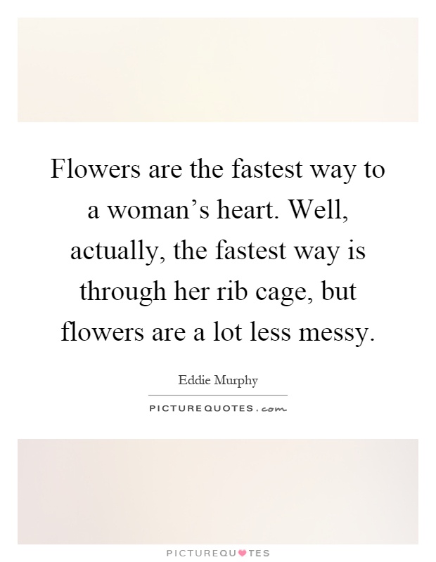 Flowers are the fastest way to a woman's heart. Well, actually, the fastest way is through her rib cage, but flowers are a lot less messy Picture Quote #1
