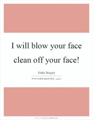 I will blow your face clean off your face! Picture Quote #1