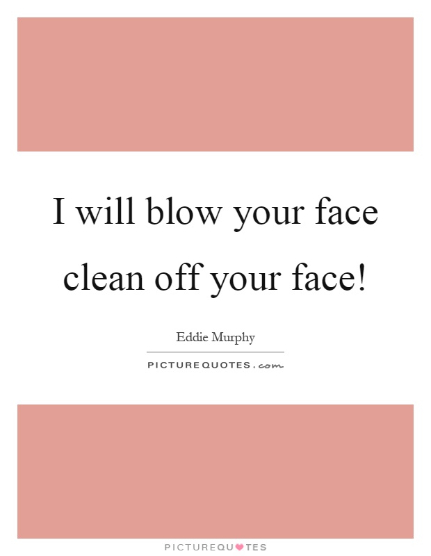 I will blow your face clean off your face! Picture Quote #1