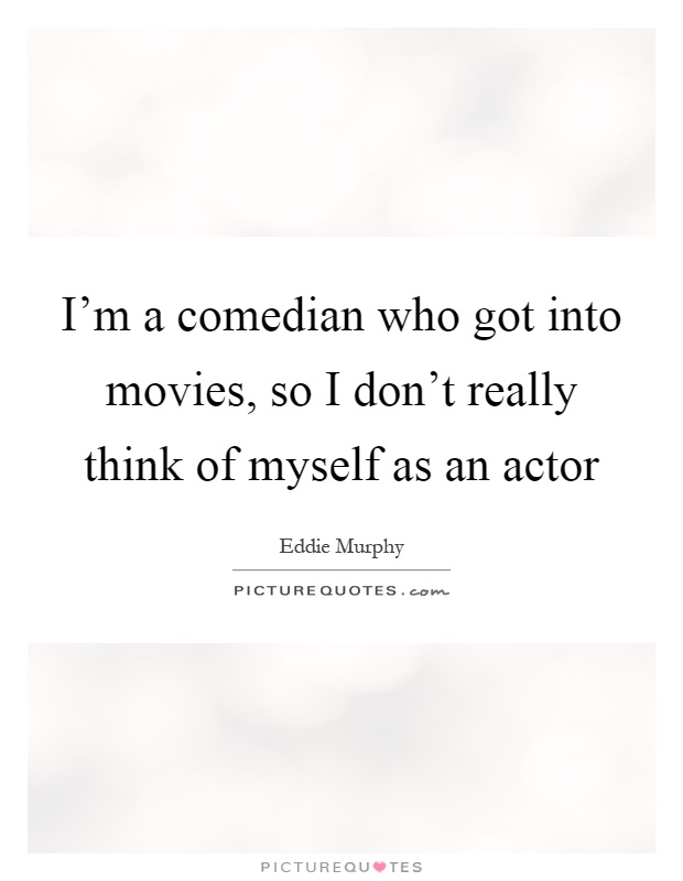I'm a comedian who got into movies, so I don't really think of myself as an actor Picture Quote #1