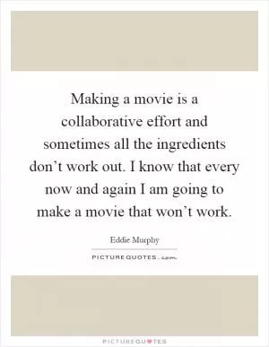 Making a movie is a collaborative effort and sometimes all the ingredients don’t work out. I know that every now and again I am going to make a movie that won’t work Picture Quote #1