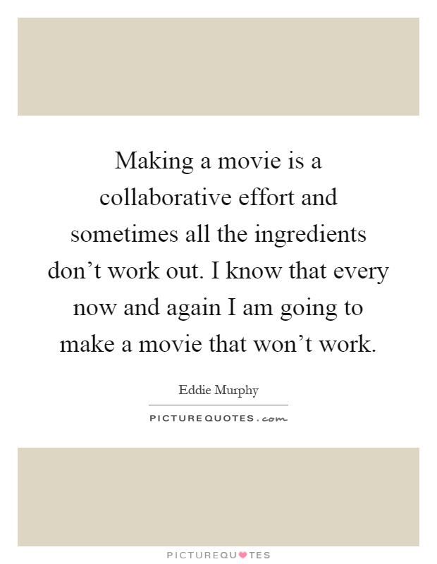 Making a movie is a collaborative effort and sometimes all the ingredients don't work out. I know that every now and again I am going to make a movie that won't work Picture Quote #1