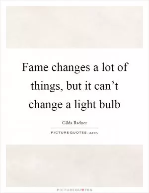 Fame changes a lot of things, but it can’t change a light bulb Picture Quote #1