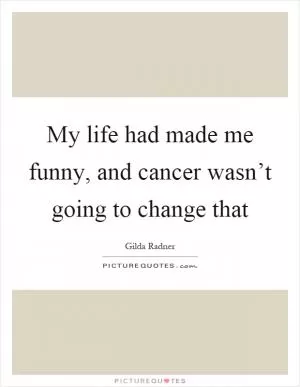 My life had made me funny, and cancer wasn’t going to change that Picture Quote #1