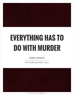 Everything has to do with murder Picture Quote #1