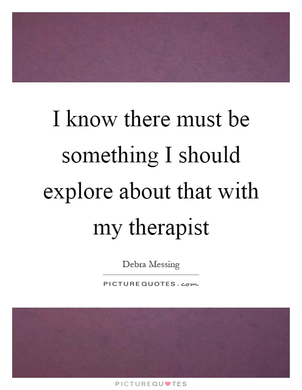 I know there must be something I should explore about that with my therapist Picture Quote #1