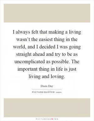 I always felt that making a living wasn’t the easiest thing in the world, and I decided I was going straight ahead and try to be as uncomplicated as possible. The important thing in life is just living and loving Picture Quote #1