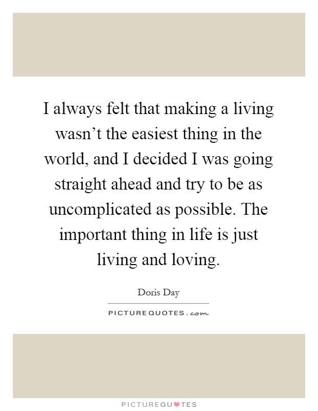 I always felt that making a living wasn't the easiest thing in the world, and I decided I was going straight ahead and try to be as uncomplicated as possible. The important thing in life is just living and loving Picture Quote #1