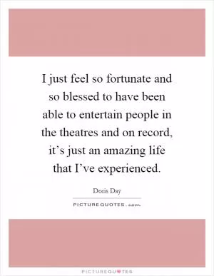 I just feel so fortunate and so blessed to have been able to entertain people in the theatres and on record, it’s just an amazing life that I’ve experienced Picture Quote #1