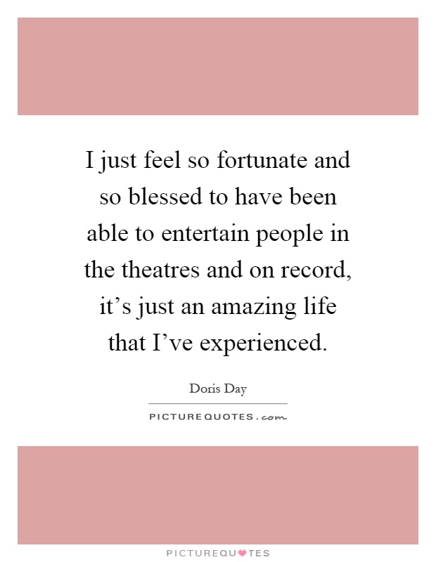 I just feel so fortunate and so blessed to have been able to entertain people in the theatres and on record, it's just an amazing life that I've experienced Picture Quote #1
