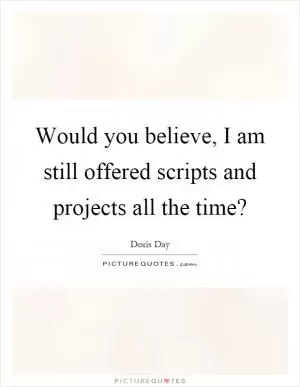 Would you believe, I am still offered scripts and projects all the time? Picture Quote #1
