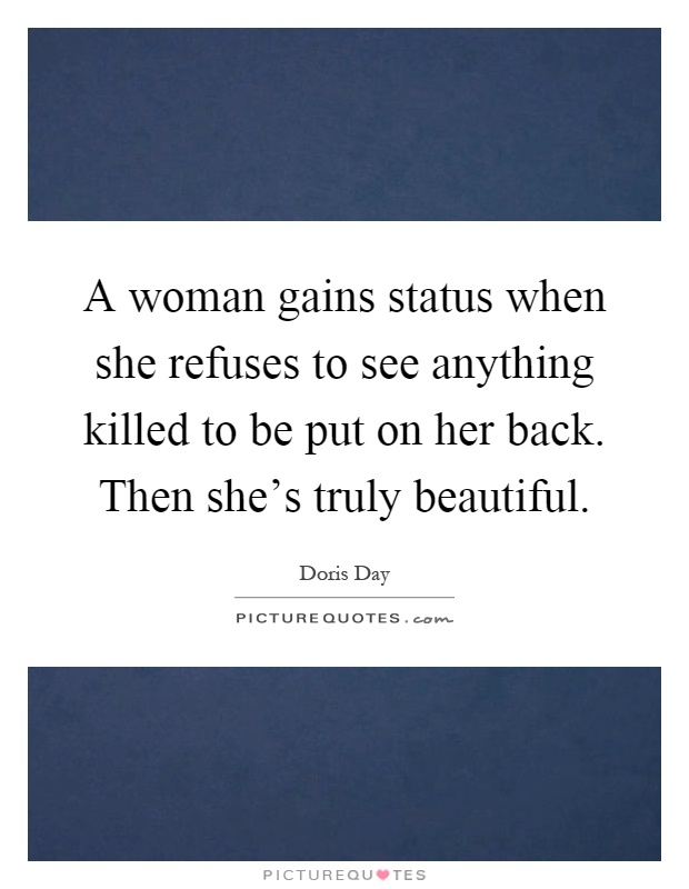 A woman gains status when she refuses to see anything killed to be put on her back. Then she's truly beautiful Picture Quote #1