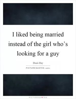 I liked being married instead of the girl who’s looking for a guy Picture Quote #1