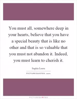 You must all, somewhere deep in your hearts, believe that you have a special beauty that is like no other and that is so valuable that you must not abandon it. Indeed, you must learn to cherish it Picture Quote #1