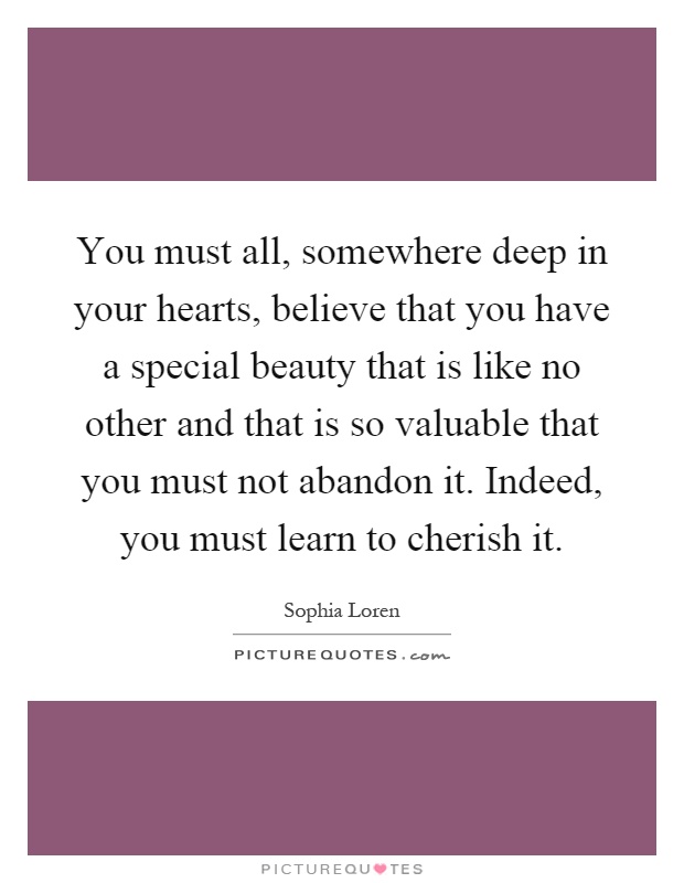 You must all, somewhere deep in your hearts, believe that you have a special beauty that is like no other and that is so valuable that you must not abandon it. Indeed, you must learn to cherish it Picture Quote #1