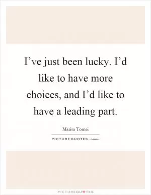 I’ve just been lucky. I’d like to have more choices, and I’d like to have a leading part Picture Quote #1