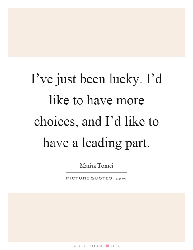 I've just been lucky. I'd like to have more choices, and I'd like to have a leading part Picture Quote #1