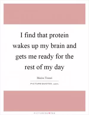 I find that protein wakes up my brain and gets me ready for the rest of my day Picture Quote #1