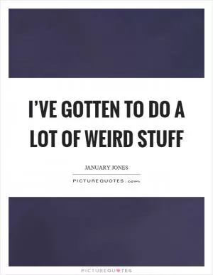 I’ve gotten to do a lot of weird stuff Picture Quote #1