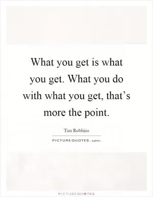 What you get is what you get. What you do with what you get, that’s more the point Picture Quote #1