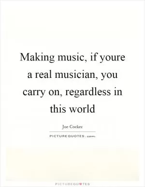 Making music, if youre a real musician, you carry on, regardless in this world Picture Quote #1