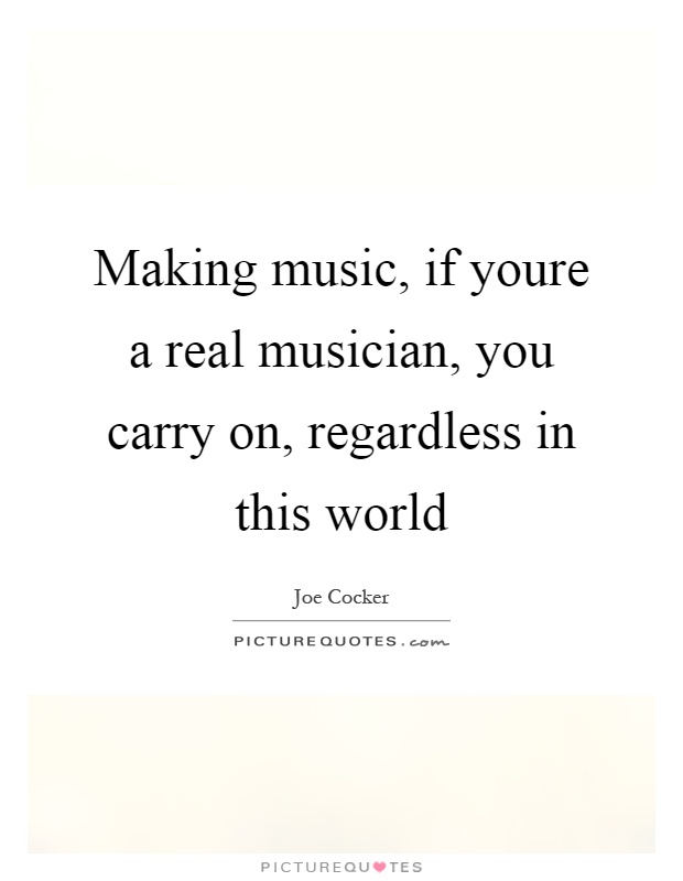 Making music, if youre a real musician, you carry on, regardless in this world Picture Quote #1