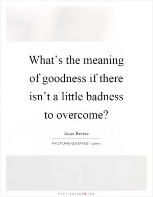 What’s the meaning of goodness if there isn’t a little badness to overcome? Picture Quote #1