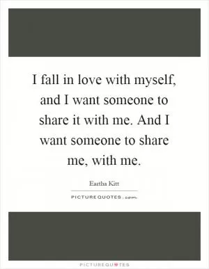 I fall in love with myself, and I want someone to share it with me. And I want someone to share me, with me Picture Quote #1
