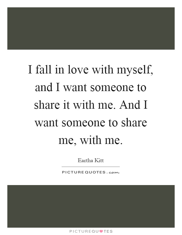 I fall in love with myself, and I want someone to share it with me. And I want someone to share me, with me Picture Quote #1