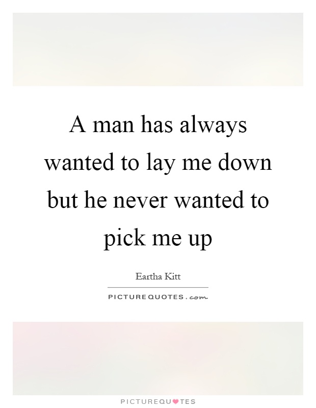 A man has always wanted to lay me down but he never wanted to pick me up Picture Quote #1