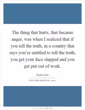 The thing that hurts, that became anger, was when I realized that if you tell the truth, in a country that says you’re entitled to tell the truth, you get your face slapped and you get put out of work Picture Quote #1