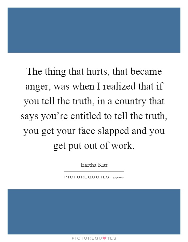 The thing that hurts, that became anger, was when I realized that if you tell the truth, in a country that says you're entitled to tell the truth, you get your face slapped and you get put out of work Picture Quote #1