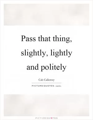 Pass that thing, slightly, lightly and politely Picture Quote #1