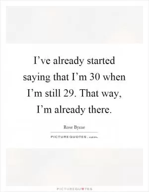 I’ve already started saying that I’m 30 when I’m still 29. That way, I’m already there Picture Quote #1