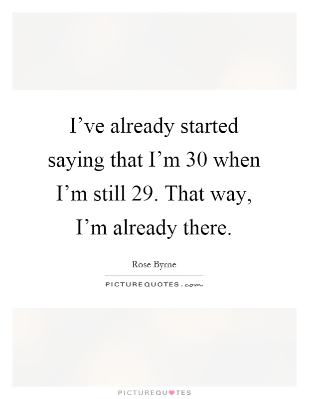 I've already started saying that I'm 30 when I'm still 29. That way, I'm already there Picture Quote #1