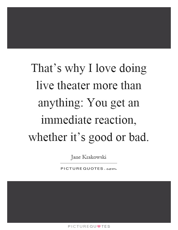 That's why I love doing live theater more than anything: You get an immediate reaction, whether it's good or bad Picture Quote #1