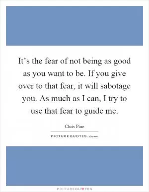 It’s the fear of not being as good as you want to be. If you give over to that fear, it will sabotage you. As much as I can, I try to use that fear to guide me Picture Quote #1